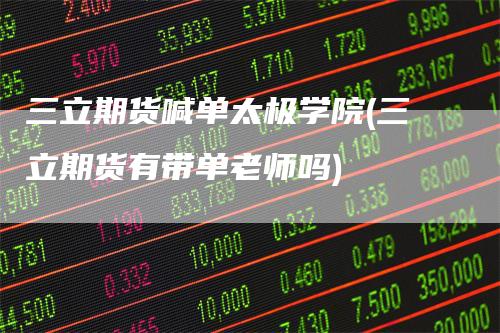 三立期货喊单太极学院(三立期货有带单老师吗)