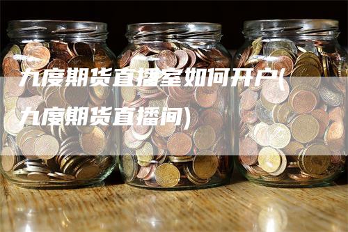 九度期货直播室如何开户(九度期货直播间)