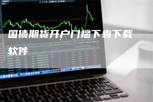 国债期货开户门槛下袁下载软件