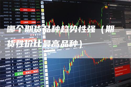 哪个期货品种趋势性强(期货性价比最高品种)-恒远期货