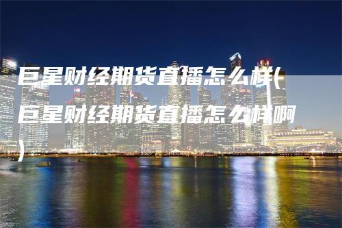 巨星财经期货直播怎么样(巨星财经期货直播怎么样啊)